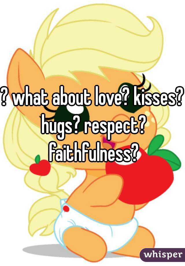 ? what about love? kisses? hugs? respect? faithfulness?