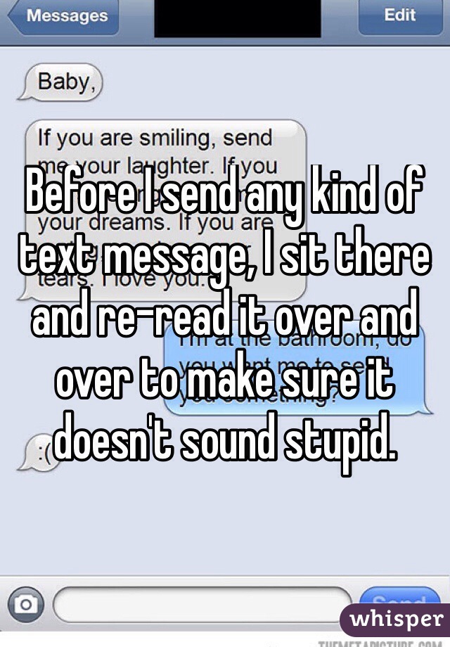 Before I send any kind of text message, I sit there and re-read it over and over to make sure it doesn't sound stupid.
