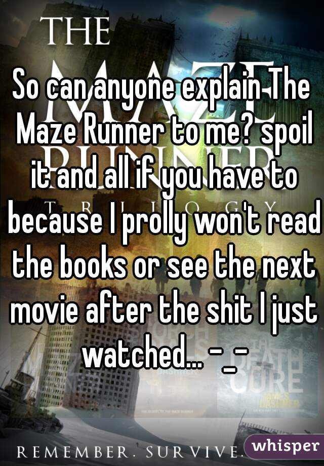 So can anyone explain The Maze Runner to me? spoil it and all if you have to because I prolly won't read the books or see the next movie after the shit I just watched... -_-