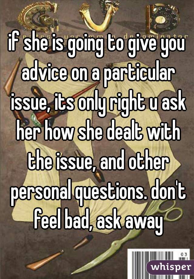 if she is going to give you advice on a particular issue, its only right u ask her how she dealt with the issue, and other personal questions. don't feel bad, ask away
