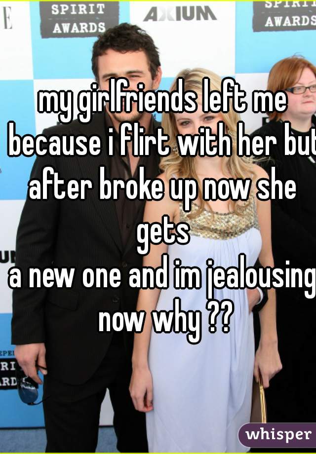 my girlfriends left me because i flirt with her but 
after broke up now she gets 
a new one and im jealousing now why ??