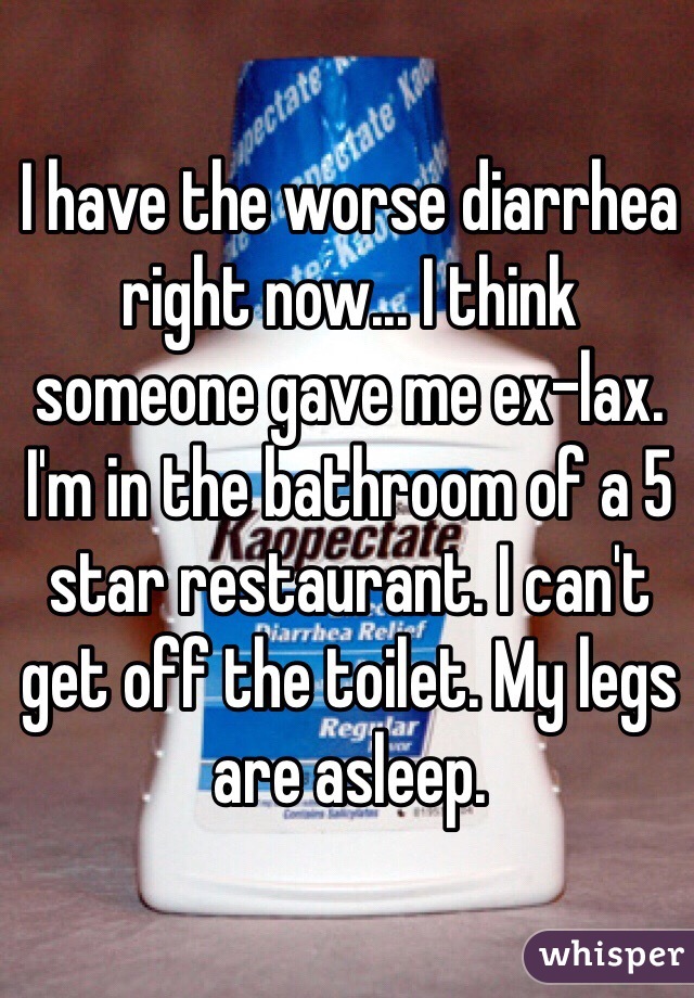 I have the worse diarrhea right now... I think someone gave me ex-lax. I'm in the bathroom of a 5 star restaurant. I can't get off the toilet. My legs are asleep.