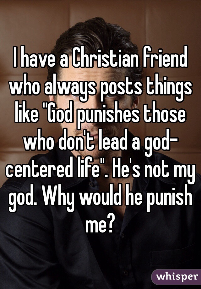 I have a Christian friend who always posts things like "God punishes those who don't lead a god-centered life". He's not my god. Why would he punish me?