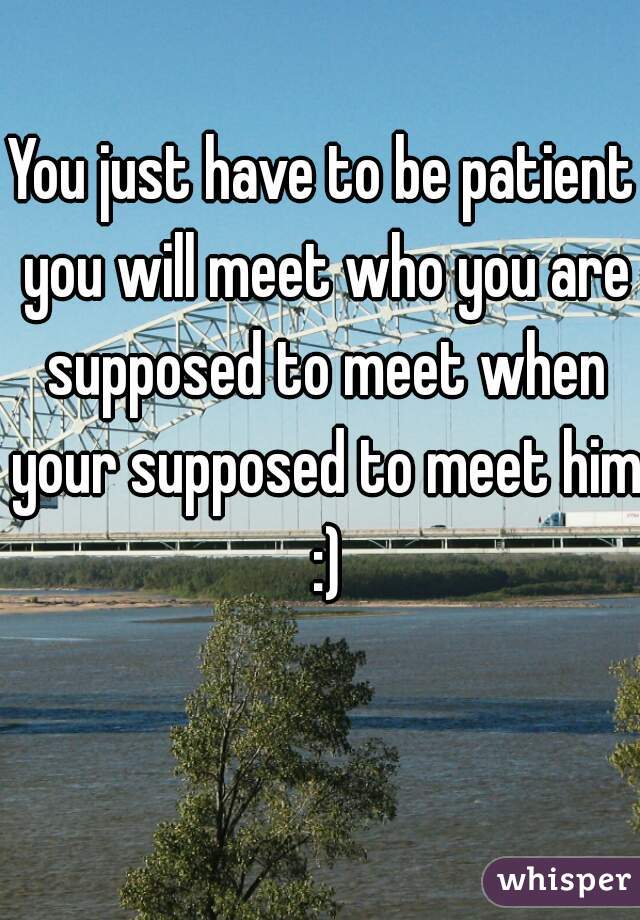 You just have to be patient you will meet who you are supposed to meet when your supposed to meet him :)