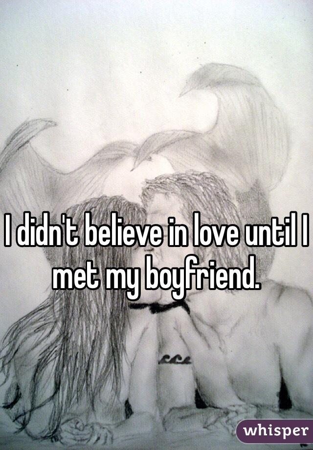 I didn't believe in love until I met my boyfriend. 