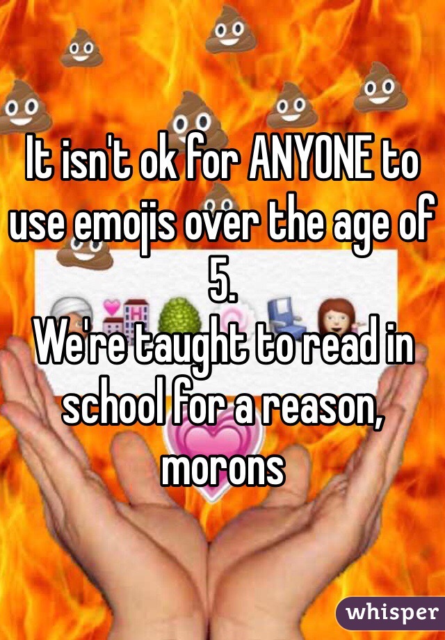 It isn't ok for ANYONE to use emojis over the age of 5.
We're taught to read in school for a reason, morons