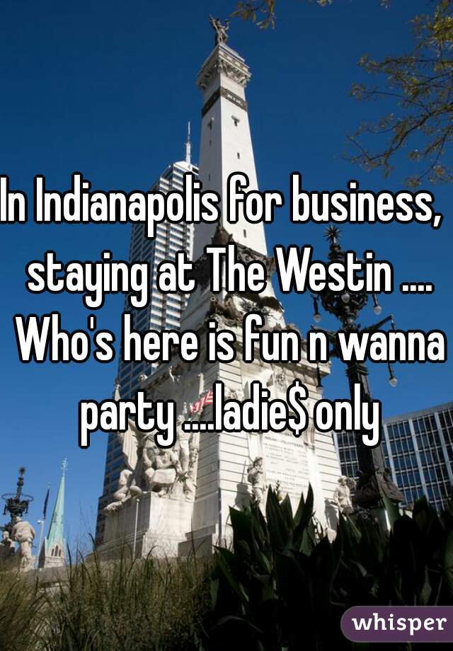 In Indianapolis for business,  staying at The Westin .... Who's here is fun n wanna party ....ladie$ only