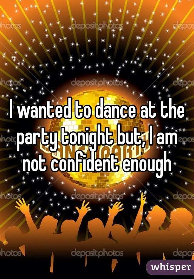 I wanted to dance at the party tonight but, I am not confident enough 