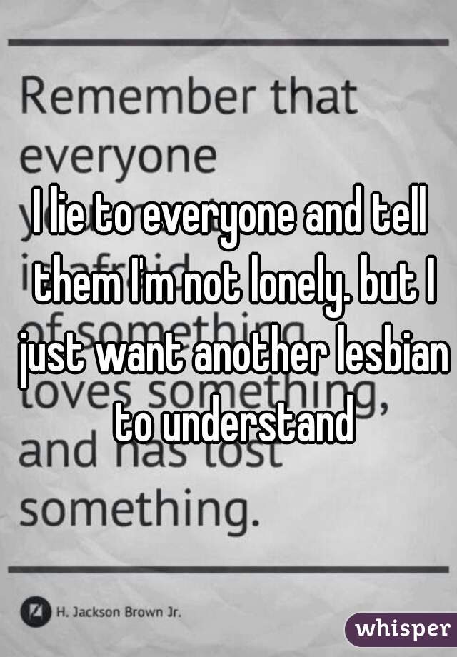 I lie to everyone and tell them I'm not lonely. but I just want another lesbian to understand