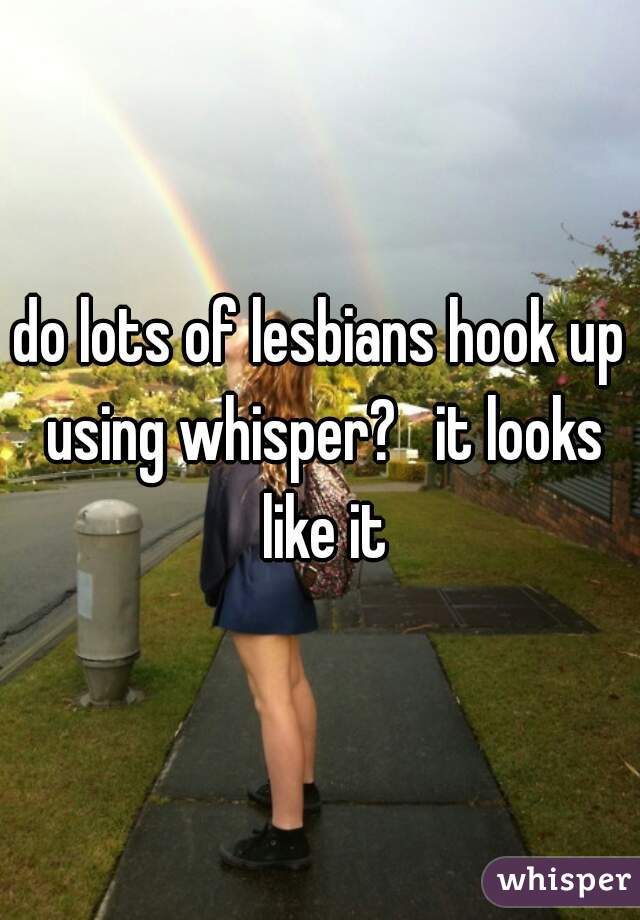 do lots of lesbians hook up using whisper?   it looks like it