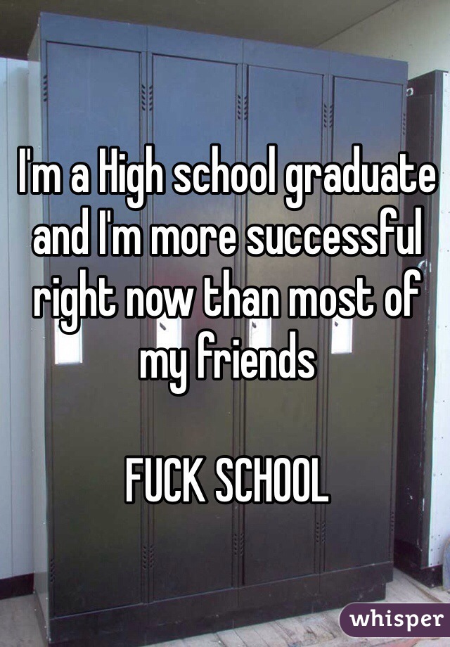 I'm a High school graduate and I'm more successful right now than most of my friends

FUCK SCHOOL