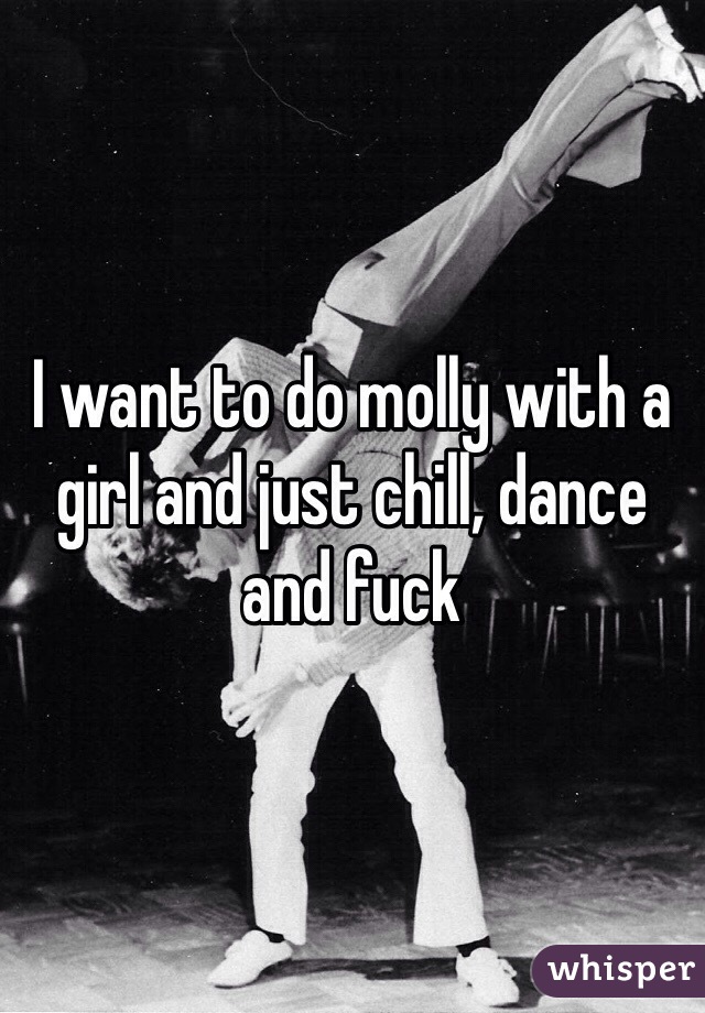 I want to do molly with a girl and just chill, dance and fuck