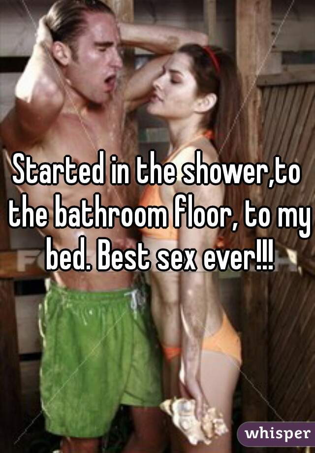 Started in the shower,to the bathroom floor, to my bed. Best sex ever!!!