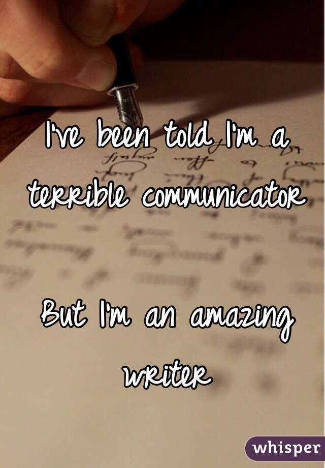 I've been told I'm a terrible communicator

But I'm an amazing writer