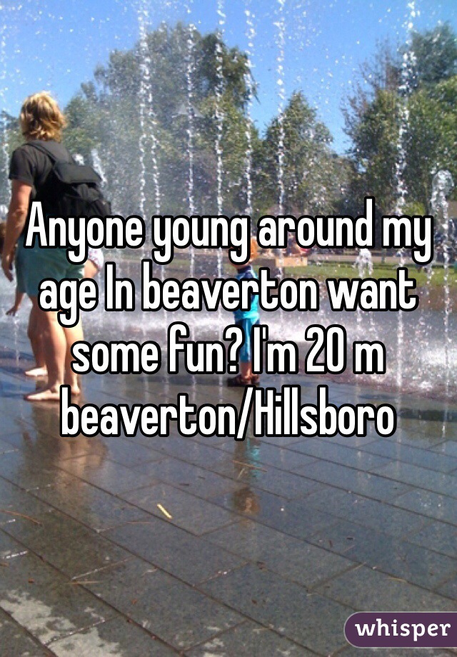 Anyone young around my age In beaverton want some fun? I'm 20 m beaverton/Hillsboro 