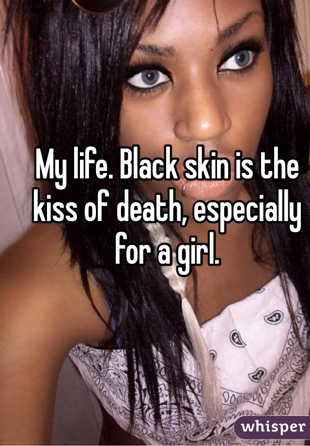 My life. Black skin is the kiss of death, especially for a girl.