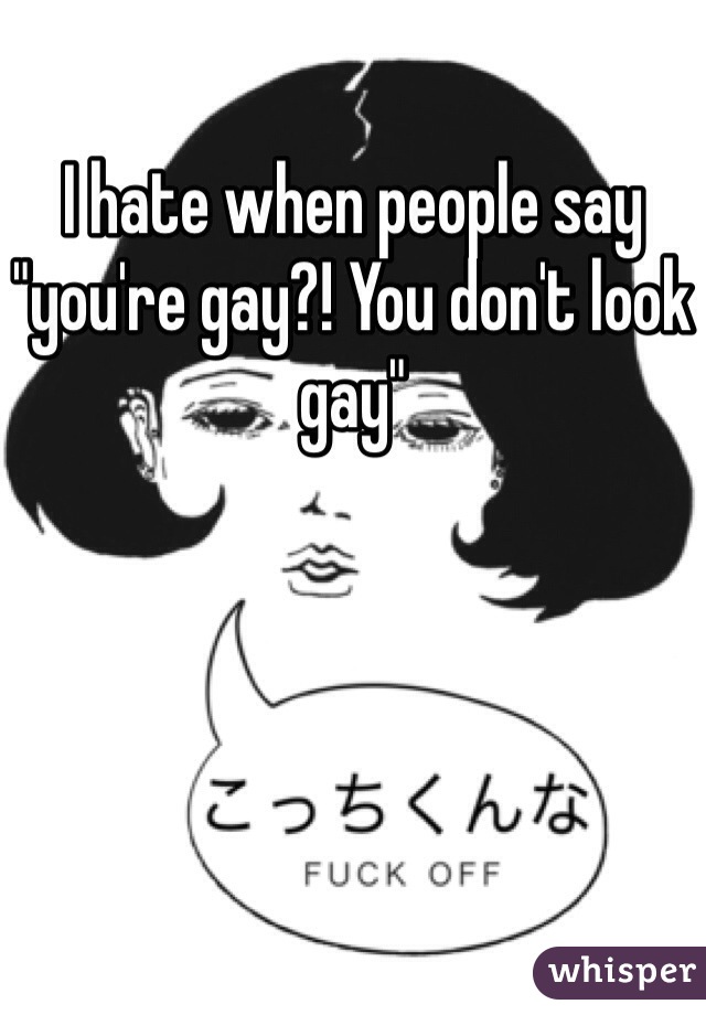 I hate when people say "you're gay?! You don't look gay"