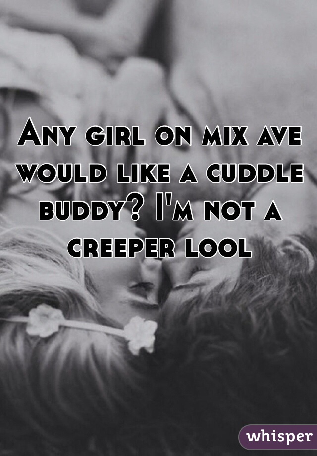 Any girl on mix ave would like a cuddle buddy? I'm not a creeper lool