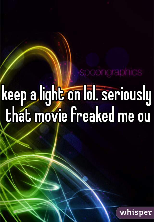 keep a light on lol. seriously that movie freaked me out