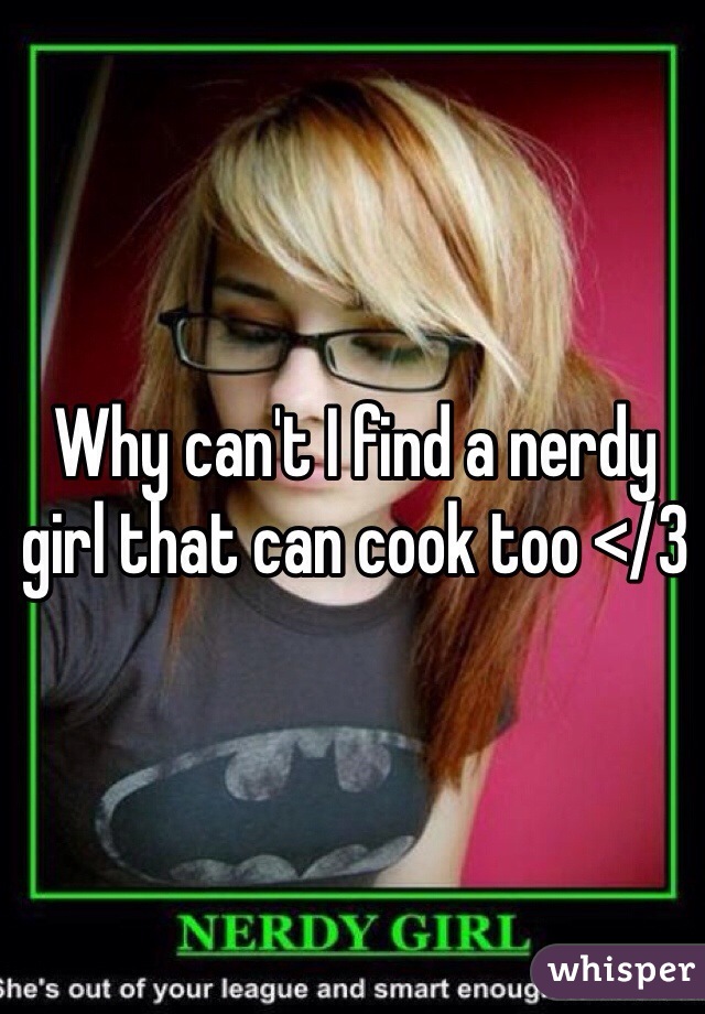 Why can't I find a nerdy girl that can cook too </3 