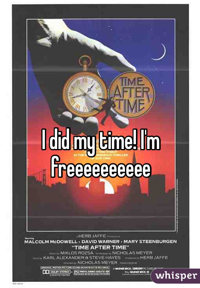 I did my time! I'm freeeeeeeeee