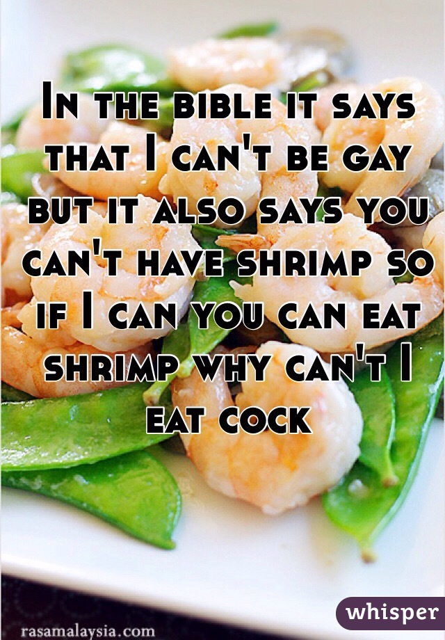 In the bible it says that I can't be gay but it also says you can't have shrimp so if I can you can eat shrimp why can't I eat cock