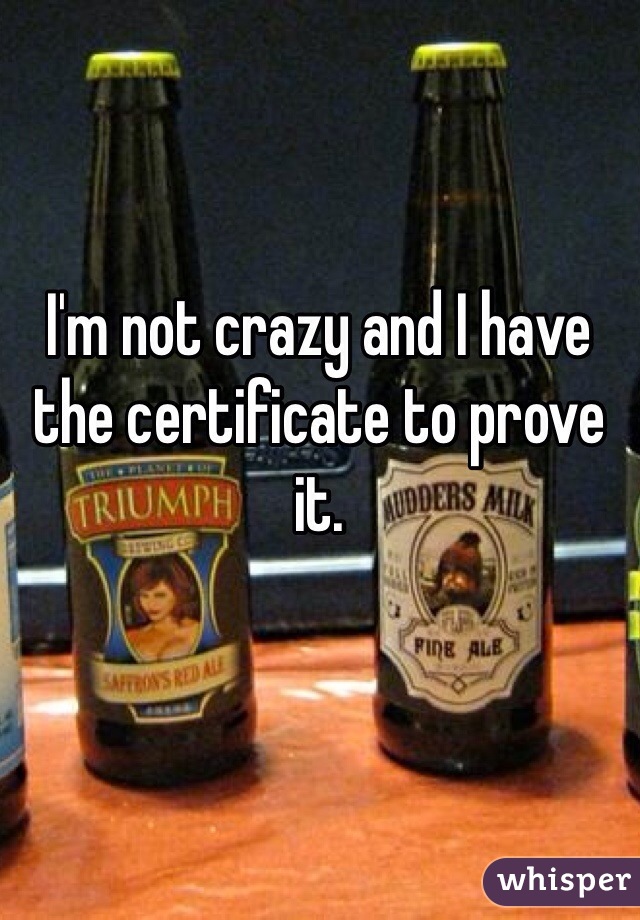 I'm not crazy and I have the certificate to prove it. 