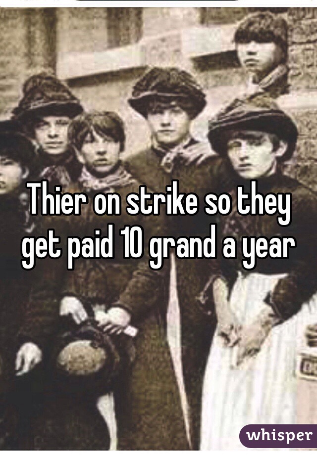 Thier on strike so they get paid 10 grand a year