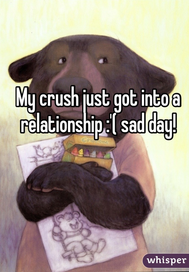My crush just got into a relationship :'( sad day!