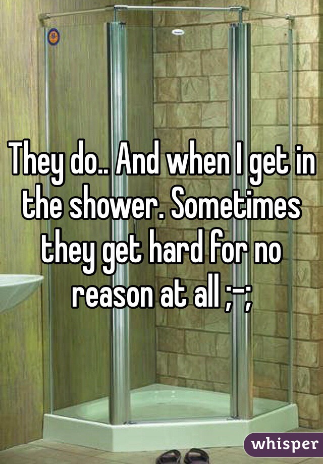 They do.. And when I get in the shower. Sometimes they get hard for no reason at all ;-;