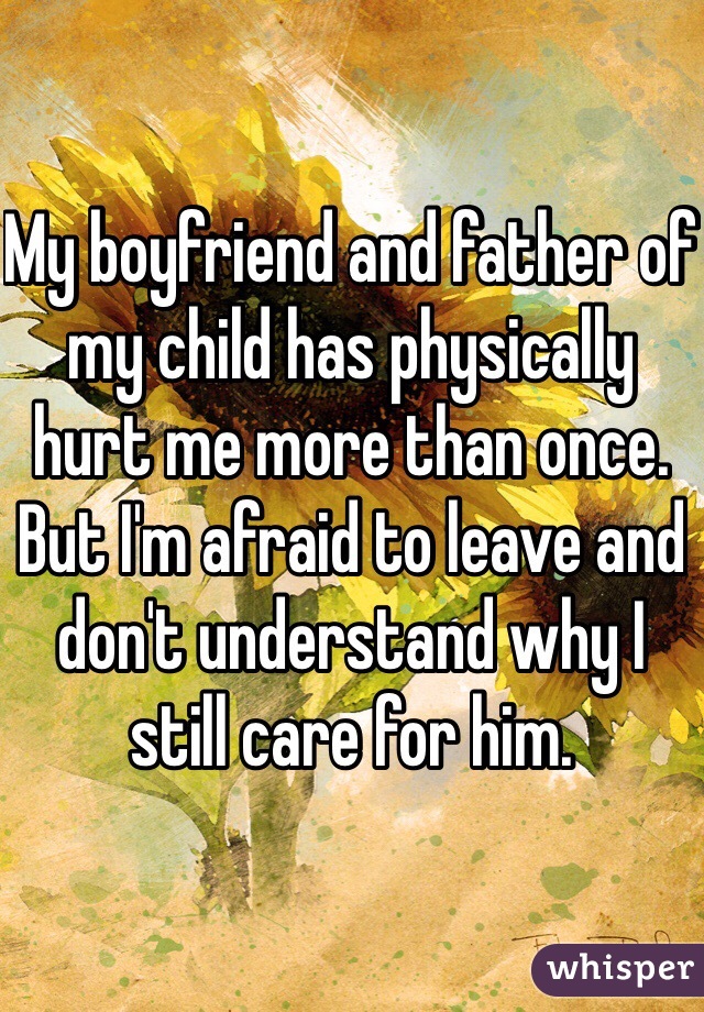 My boyfriend and father of my child has physically hurt me more than once. But I'm afraid to leave and don't understand why I still care for him.