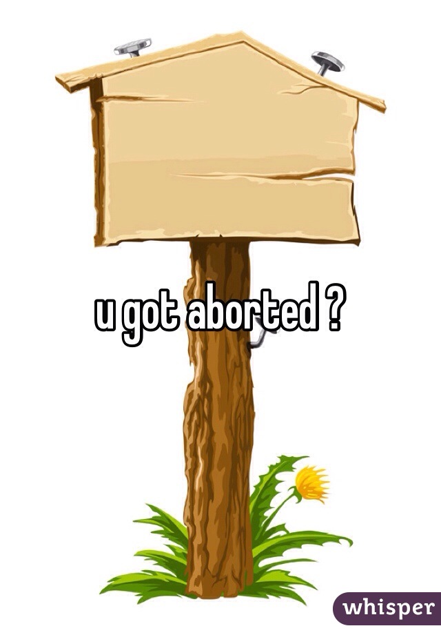 u got aborted ?