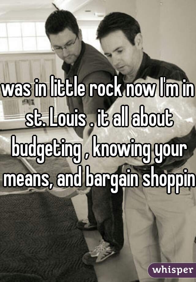 was in little rock now I'm in st. Louis . it all about budgeting , knowing your means, and bargain shopping