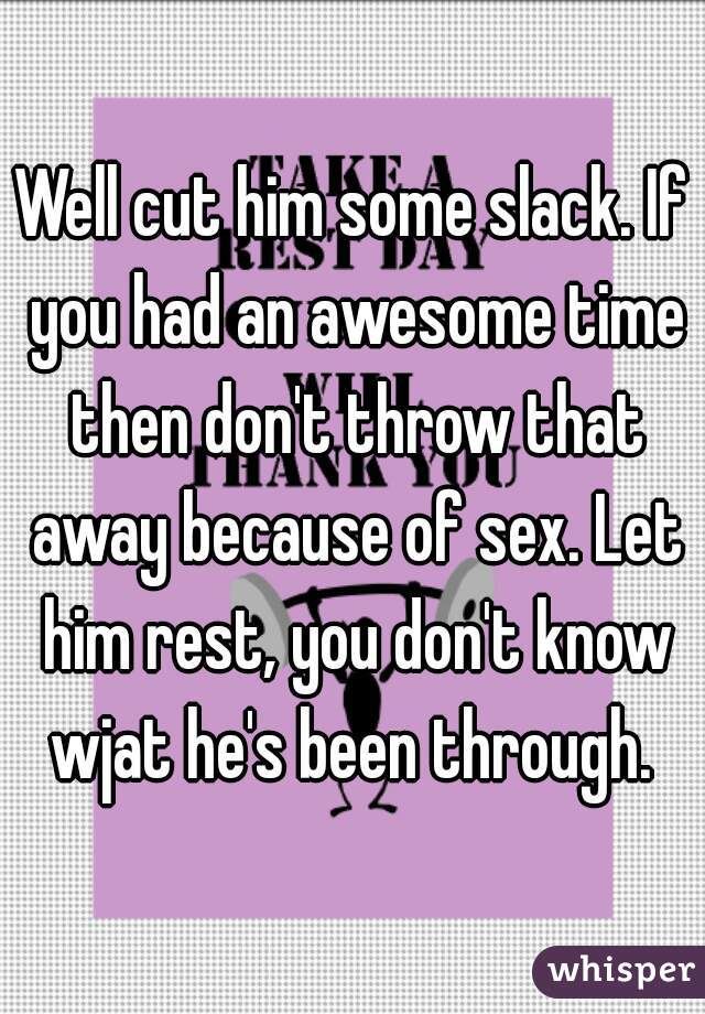 Well cut him some slack. If you had an awesome time then don't throw that away because of sex. Let him rest, you don't know wjat he's been through. 