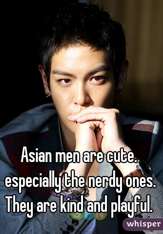 Asian men are cute. especially the nerdy ones. They are kind and playful. 