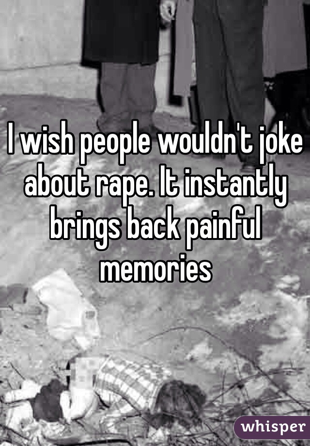 I wish people wouldn't joke about rape. It instantly brings back painful memories 