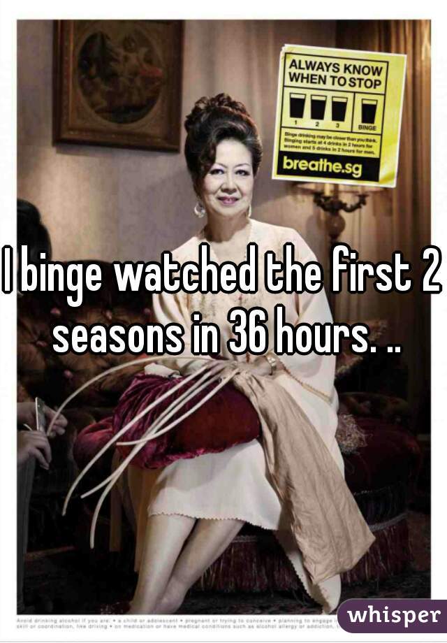 I binge watched the first 2 seasons in 36 hours. ..