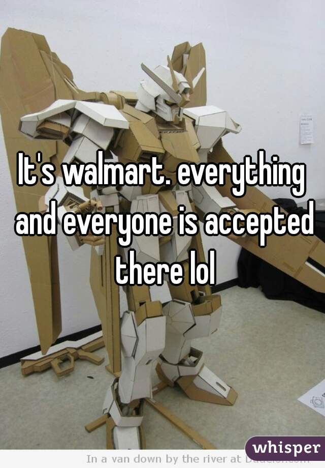 It's walmart. everything and everyone is accepted there lol