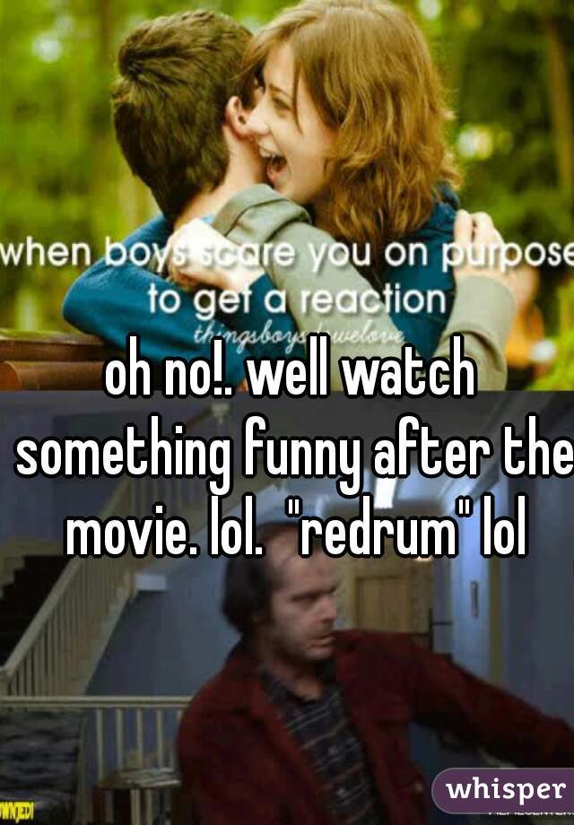 oh no!. well watch something funny after the movie. lol.  "redrum" lol