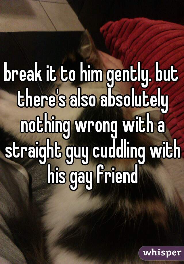 break it to him gently. but there's also absolutely nothing wrong with a straight guy cuddling with his gay friend