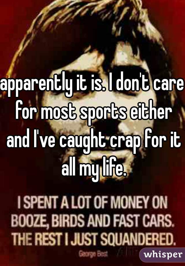 apparently it is. I don't care for most sports either and I've caught crap for it all my life.