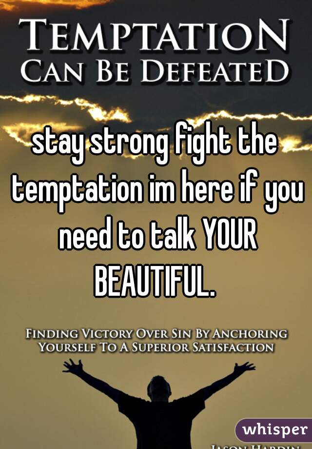 stay strong fight the temptation im here if you need to talk YOUR BEAUTIFUL. 