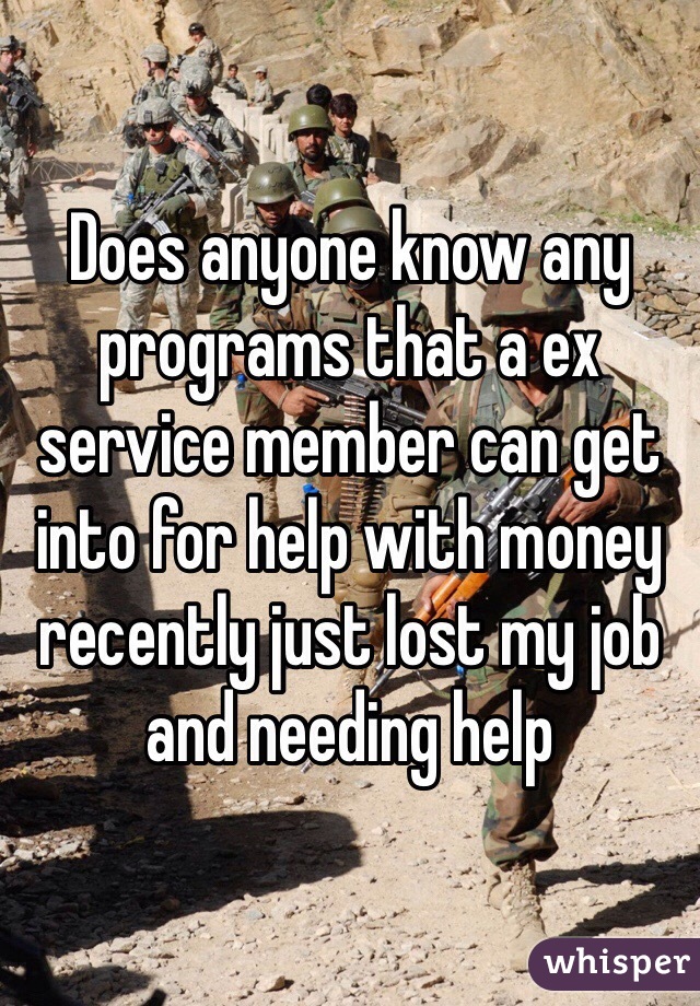 Does anyone know any programs that a ex service member can get into for help with money recently just lost my job and needing help