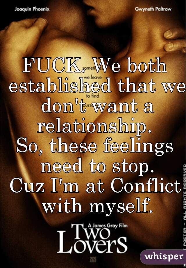 FUCK. We both established that we don't want a relationship. 
So, these feelings need to stop.
Cuz I'm at Conflict with myself.
