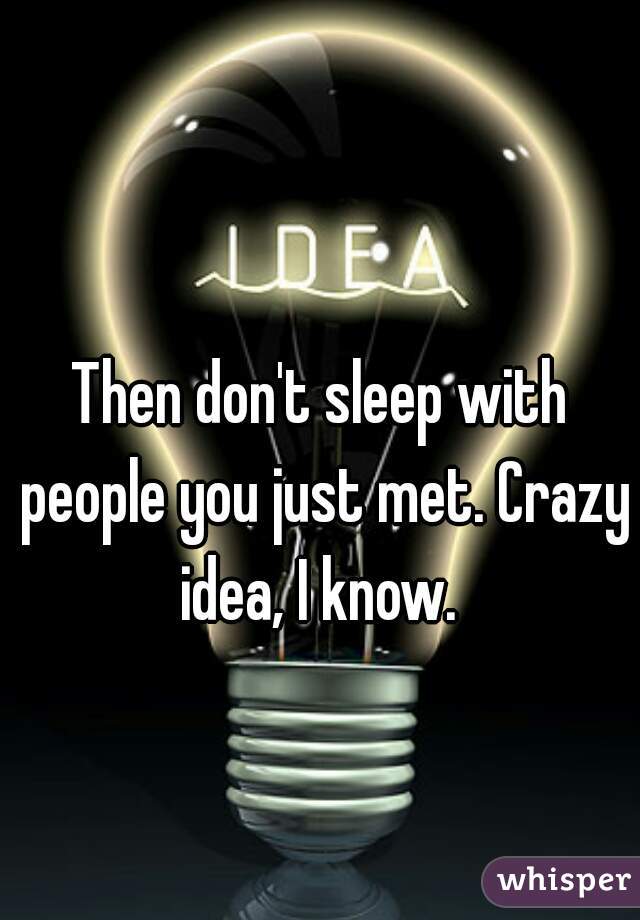 Then don't sleep with people you just met. Crazy idea, I know. 