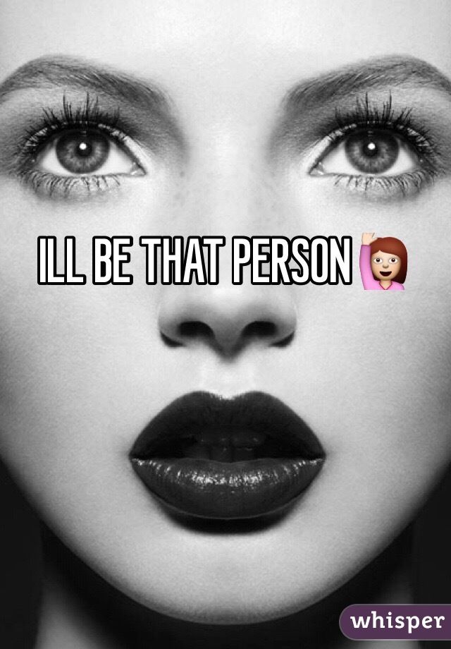 ILL BE THAT PERSON🙋