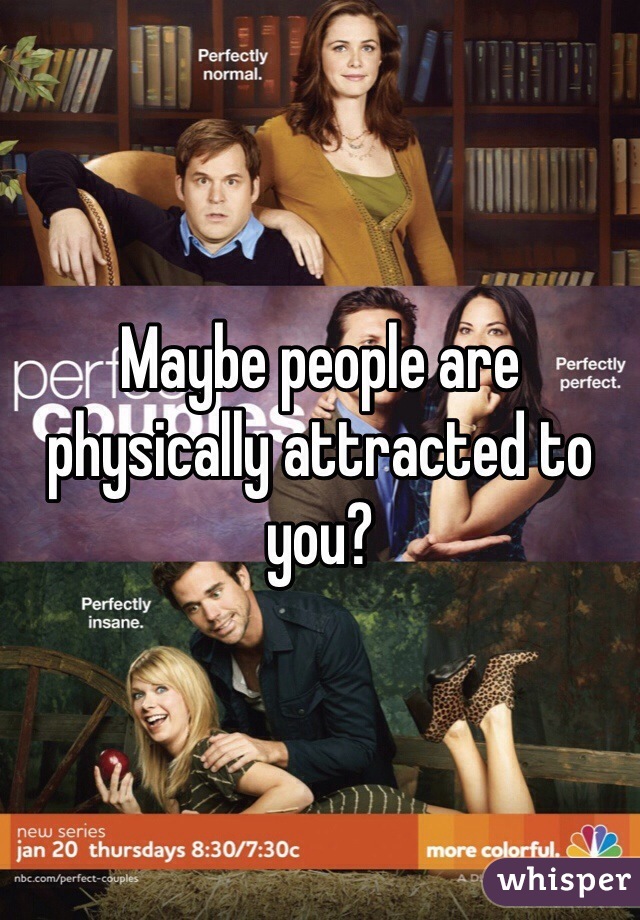 Maybe people are physically attracted to you? 