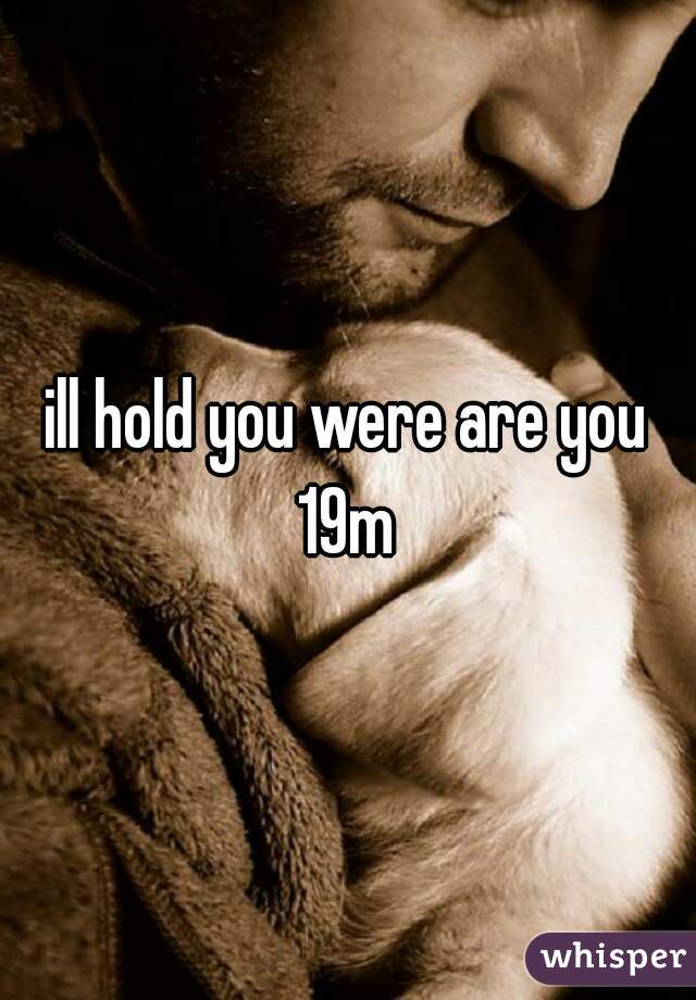 ill hold you were are you 19m 