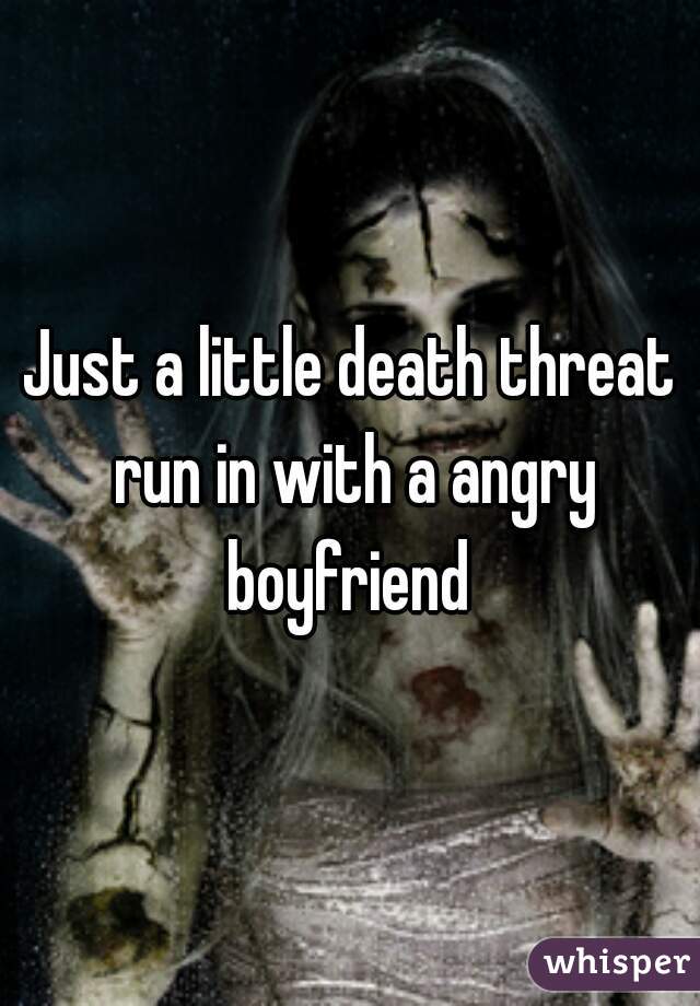 Just a little death threat run in with a angry boyfriend 