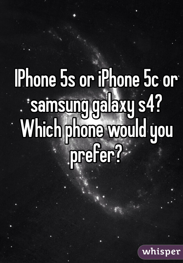 IPhone 5s or iPhone 5c or samsung galaxy s4? Which phone would you prefer? 